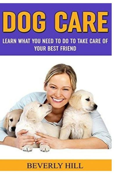 Dog Care: Learn What You Need To Do to Take Care Of Your Best Friend