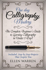 Title: Calligraphy: One Day Calligraphy Mastery: The Complete Beginner's Guide to Learning Calligraphy in Under 1 Day! Included: Step by Step Projects That Inspire You, Author: Ellen Warren