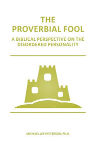 Title: The Proverbial Fool: A Biblical Perspective on the Disordered Personality, Author: Michael Lee Patterson Ph.D.