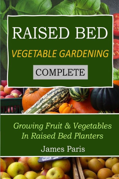 Raised Bed Vegetable Gardening Complete: Growing Fruit & Vegetables In Raised Bed Planters