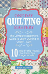 Title: Quilting: One Day Quilting Mastery: The Complete Beginner's Guide to Learn Quilting in Under One Day -10 Step by Step Quilt Projects That Inspire You, Author: Ellen Warren