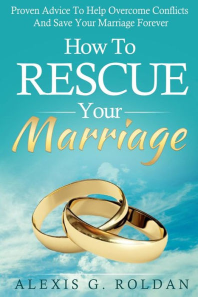 How To Rescue Your Marriage: Proven Advice To Help Overcome Conflicts And Save Your Marriage Forever