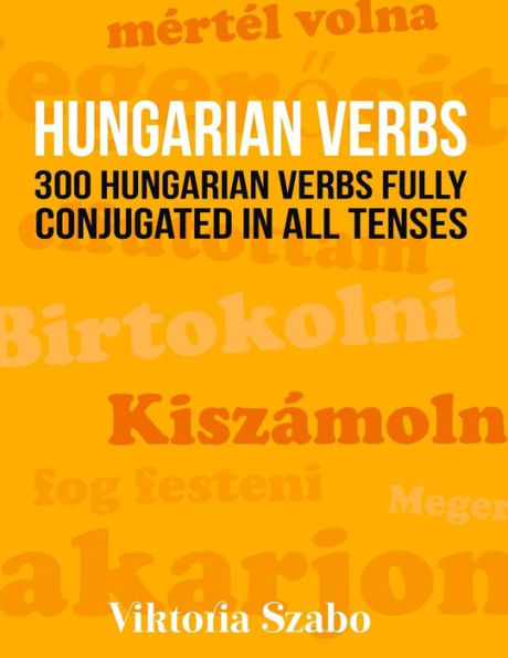 Hungarian Verbs: 300 Hungarian Verbs Fully Conjugated in All Tenses