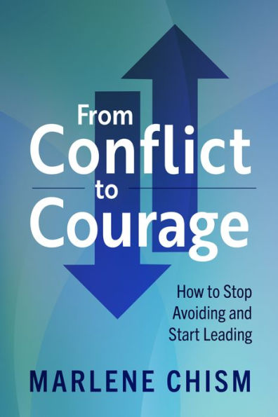 From Conflict to Courage: How Stop Avoiding and Start Leading