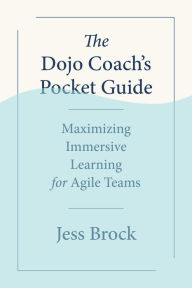 Title: The Dojo Coach's Pocket Guide: Maximizing Immersive Learning for Agile Teams, Author: Jess Brock