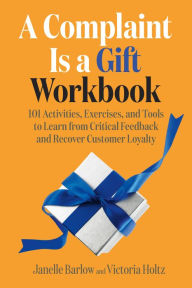 Title: A Complaint Is a Gift Workbook: 101 Activities, Exercises, and Tools to Learn from Critical Feedback and Recover Customer Loyalty, Author: Janelle Barlow