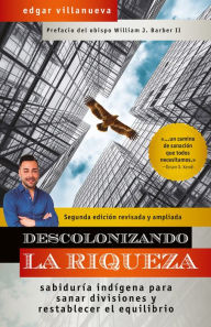 Title: Descolonizando la riqueza: Sabiduría indígena para sanar divisiones y restablecer el equilibrio, Author: Edgar Villanueva