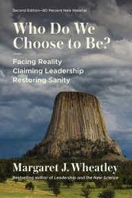 Title: Who Do We Choose To Be?, Second Edition: Facing Reality, Claiming Leadership, Restoring Sanity, Author: Margaret J. Wheatley