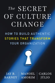 Title: The Secret of Culture Change: How to Build Authentic Stories That Transform Your Organization, Author: Jay B. Barney