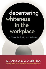 Title: Decentering Whiteness in the Workplace: A Guide for Equity and Inclusion, Author: Janice Gassam Asare