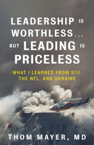 Title: Leadership Is Worthless...But Leading Is Priceless: What I Learned from 9/11, the NFL, and Ukraine, Author: Thom Mayer