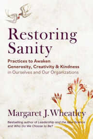 Title: Restoring Sanity: Practices to Awaken Generosity, Creativity, and Kindness in Ourselves and Our Organizations, Author: Margaret J. Wheatley