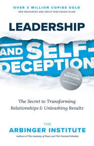 Title: Leadership and Self-Deception, Fourth Edition: The Secret to Transforming Relationships and Unleashing Results, Author: The Arbinger Institute