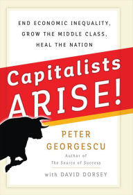 Title: Capitalists, Arise!: End Economic Inequality, Grow the Middle Class, Heal the Nation, Author: Peter Georgescu