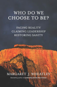 Title: Who Do We Choose To Be?: Facing Reality, Claiming Leadership, Restoring Sanity, Author: Margaret J. Wheatley