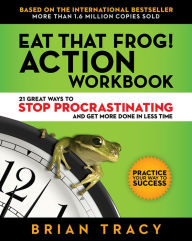 Title: Eat That Frog! Action Workbook: 21 Great Ways to Stop Procrastinating and Get More Done in Less Time, Author: Brian Tracy