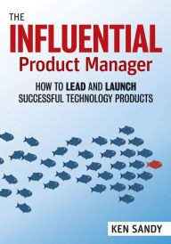 Title: The Influential Product Manager: How to Lead and Launch Successful Technology Products, Author: Ken Sandy