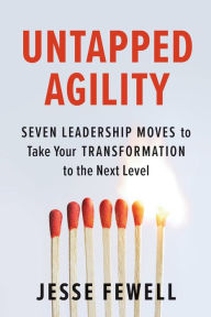 Title: Untapped Agility: Seven Leadership Moves to Take Your Transformation to the Next Level, Author: Jesse Fewell