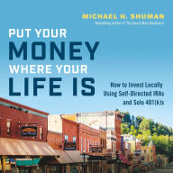 Title: Put Your Money Where Your Life Is: How to Invest Locally Using Self-Directed IRAs and Solo 401(k)s, Author: Michael H. Shuman