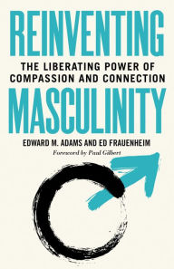 Title: Reinventing Masculinity: The Liberating Power of Compassion and Connection, Author: Edward M. Adams