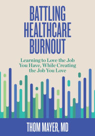 Title: Battling Healthcare Burnout: Learning to Love the Job You Have, While Creating the Job You Love, Author: Thom Mayer