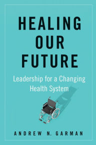 Title: Healing Our Future: Leadership for a Changing Health System, Author: Andrew Garman