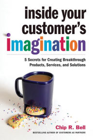 Title: Inside Your Customer's Imagination: 5 Secrets for Creating Breakthrough Products, Services, and Solutions, Author: Chip R. Bell