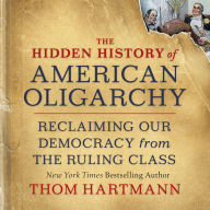 Title: The Hidden History of American Oligarchy: Reclaiming Our Democracy from the Ruling Class, Author: Thom Hartmann