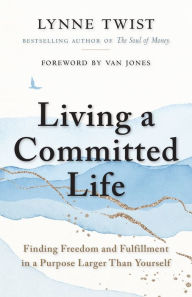 Title: Living a Committed Life: Finding Freedom and Fulfillment in a Purpose Larger Than Yourself, Author: Lynne Twist