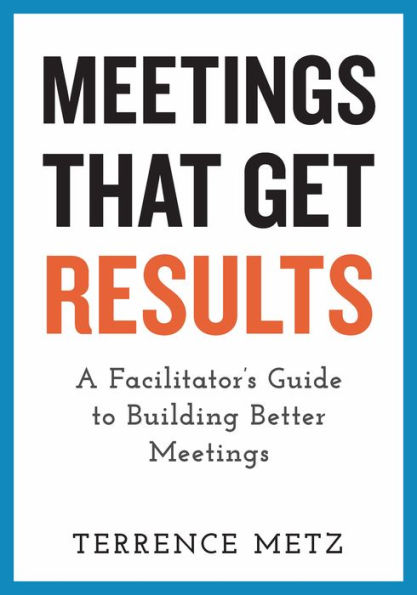 Meetings That Get Results: A Facilitator's Guide to Building Better