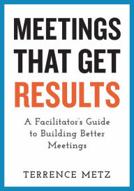 Title: Meetings That Get Results: A Facilitator's Guide to Building Better Meetings, Author: Terrence Metz