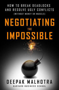 Title: Negotiating the Impossible: How to Break Deadlocks and Resolve Ugly Conflicts (without Money or Muscle), Author: Deepak Malhotra