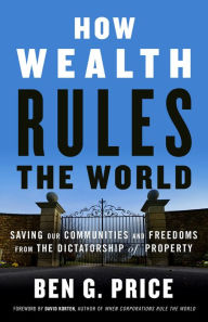 Title: How Wealth Rules the World: Saving Our Communities and Freedoms from the Dictatorship of Property, Author: Ben G. Price