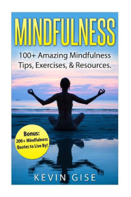 Title: Mindfulness: 100+ Amazing Mindfulness Tips, Exercises & Resources. Bonus: 200+ Mindfulness Quotes to Live By! (Mindfulness for Beginner's, Mindfulness Meditation, Yoga & Mindfulness, Anxiety & Mindfulness), Author: Kevin Gise
