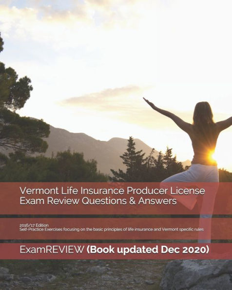 Vermont Life Insurance Producer License Exam Review Questions & Answers 2016/17 Edition: Self-Practice Exercises focusing on the basic principles of life insurance and Vermont specific rules