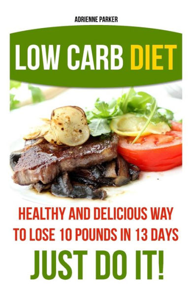 Low Carb Diet: Healthy and Delicious Ways to Lose 10 Pounds in 13 Days. Just Do It!: (Low Carb Cookbook, Low Carb Diet, Low Carb High Fat Diet, Low Carb Slow Cooker Recipes, Low Carb Recipes)