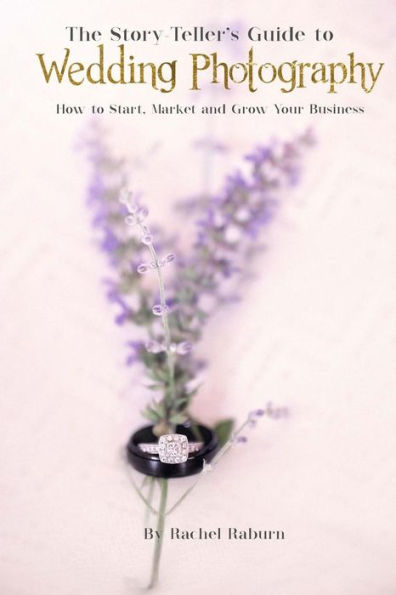 The Story-Teller's Guide to Wedding Photography: How to Start, Market and Grow your Business