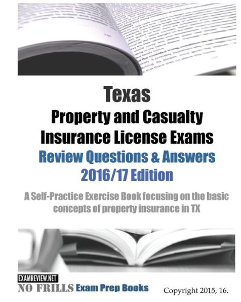 Texas Property and Casualty Insurance License Exams Review Questions & Answers 2016/17 Edition: A Self-Practice Exercise Book focusing on the basic concepts of property insurance in TX