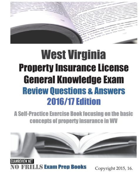 West Virginia Property Insurance License General Knowledge Exam Review Questions & Answers 2016/17 Edition: A Self-Practice Exercise Book focusing on the basic concepts of property insurance in WV