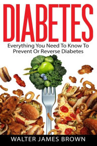 Title: Diabetes: Everything You Need To Know To Prevent Or Reverse Diabetes, Author: Walter James Brown