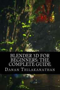 Title: Blender 3D For Beginners: The Complete Guide: The Complete Beginner's Guide to Getting Started with Navigating, Modeling, Animating, Texturing, Lighting, Compositing and Rendering within Blender., Author: Danan Thilakanathan