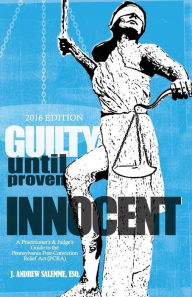 Title: Guilty Until Proven Innocent: A Practitioner's and Judge's Guide to the Pennsylvania Post-Conviction Relief Act (PCRA), Author: J. Andrew Salemme