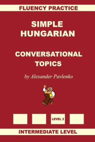 Title: Simple Hungarian, Conversational Topics, Intermediate Level, Author: Alexander Pavlenko