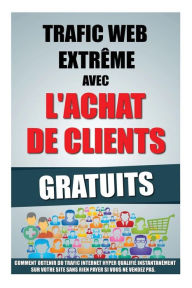 Title: Trafic Web Extrême Avec L'Achat De Clients Gratuits: Comment Obtenir Du Trafic Internet Hyper Qualifié Instantanément Sur Votre Site Sans Rien Payer Si Vous Ne Vendez Pas., Author: Remy Roulier