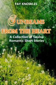 Title: Sunbeams from the Heart: A Collection of Twelve Romantic Short Stories, Author: Fay Knowles