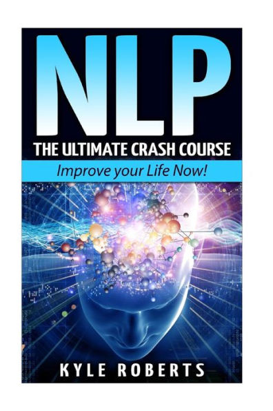 Nlp: The Ultimate Crash Course to Improve your Life Now!