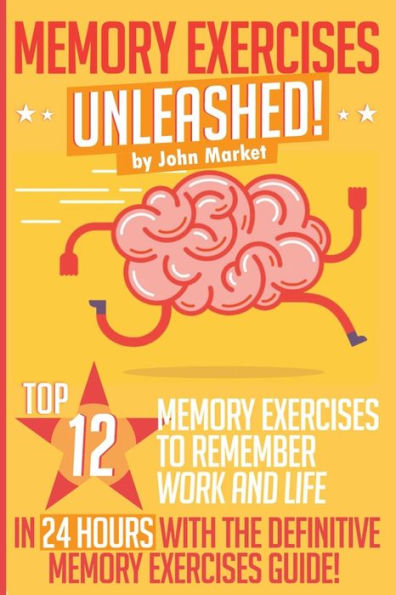 Memory Exercises Unleashed: Top 12 Memory Exercises To Remember Work And Life In 24 Hours With The Definitive Memory Exercises Guide