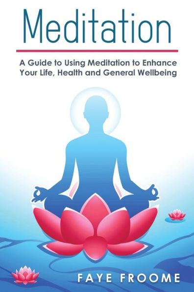 Meditation: A Guide to Using Meditation to Enhance Your Life, Health and General Well-being