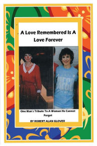 Title: A Love Remembered Is A Love Forever: One Man's Tribute To A Woman He Cannot Forget., Author: Robert Alan Glover