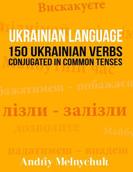 Title: Ukrainian Language: 150 Ukrainian Verbs Conjugated in Common Tenses, Author: Andriy Melnychuk